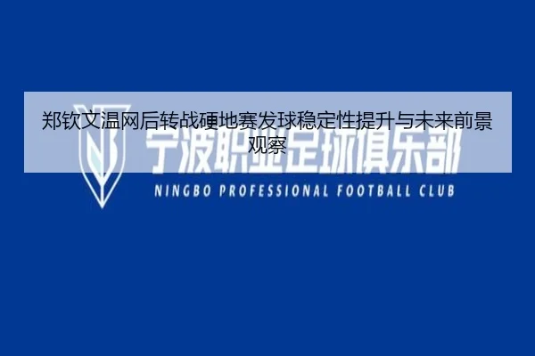 郑钦文温网后转战硬地赛发球稳定性提升与未来前景观察