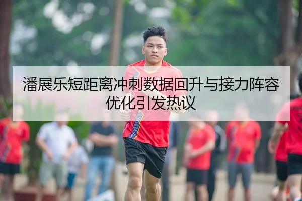 潘展乐短距离冲刺数据回升与接力阵容优化引发热议