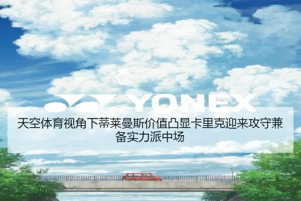 天空体育视角下蒂莱曼斯价值凸显卡里克迎来攻守兼备实力派中场