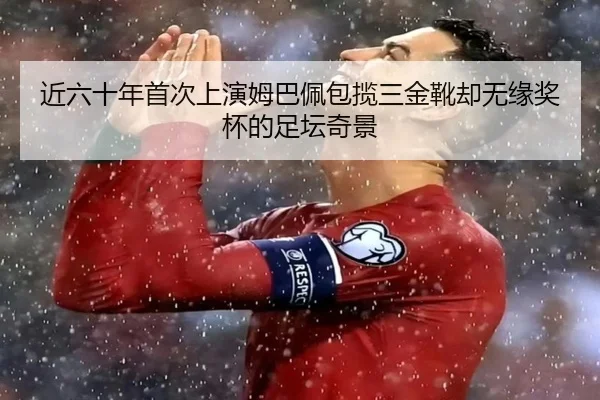 近六十年首次上演姆巴佩包揽三金靴却无缘奖杯的足坛奇景