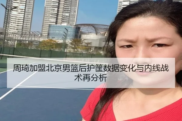 周琦加盟北京男篮后护筐数据变化与内线战术再分析