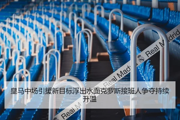 皇马中场引援新目标浮出水面克罗斯接班人争夺持续升温