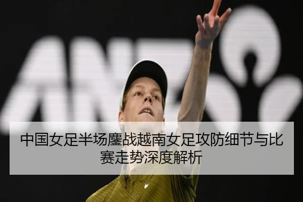 中国女足半场鏖战越南女足攻防细节与比赛走势深度解析